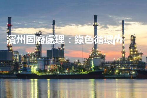 濱州固廢處理：綠色循環(huán)，筑夢(mèng)生態(tài)濱州